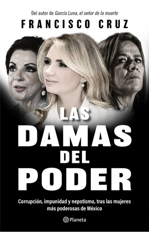 Las Damas Del Poder: Corrupción, Impunidad Y Nepotismo, Tras Las Mujeres Más Poderosas De México, De Francisco Cruz., Vol. 1.0. Editorial Planeta, Tapa Blanda, Edición 1.0 En Español, 2023