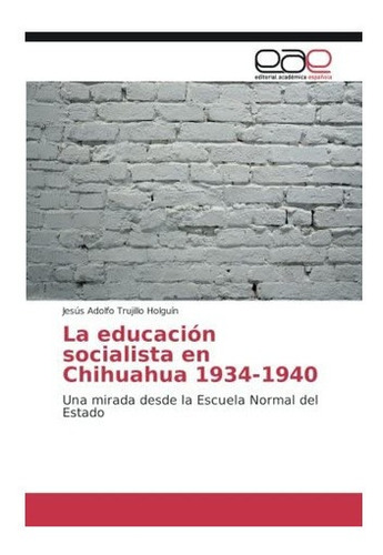 Libro: La Educación Socialista Chihuahua 1934-1940: Una Mi