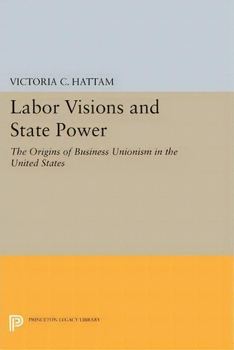 Labor Visions And State Power : The Origins Of Business Unionism In The United States, De Victoria C. Hattam. Editorial Princeton University Press, Tapa Blanda En Inglés