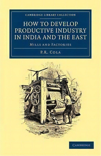 Cambridge Library Collection - South Asian History: How To Develop Productive Industry In India A..., De P. R. Cola. Editorial Cambridge University Press, Tapa Blanda En Inglés