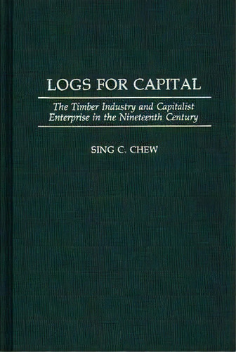 Logs For Capital : The Timber Industry And Capitalist Enterprise In The 19th Century, De Sing C. Chew. Editorial Abc-clio, Tapa Dura En Inglés