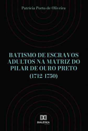 Batismo De Escravos Adultos Na Matriz Do Pilar De Ouro Preto (1712-1750), De Patrícia Porto De Oliveira. Editorial Dialética, Tapa Blanda En Portugués, 2022
