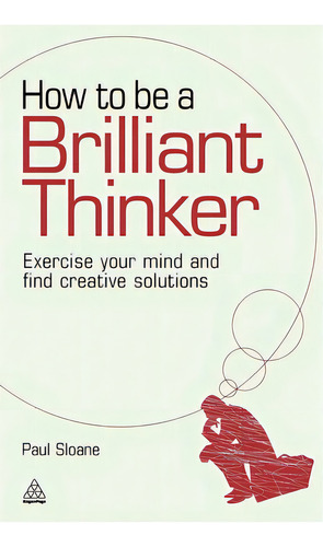 How To Be A Brilliant Thinker: Exercise Your Mind And Find Creative Solutions, De Sloane, Paul. Editorial Kogan Page, Tapa Dura En Inglés