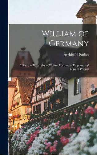 William Of Germany: A Succinct Biography Of William I., German Emperor And King Of Prussia;, De Forbes, Archibald 1838-1900. Editorial Legare Street Pr, Tapa Dura En Inglés