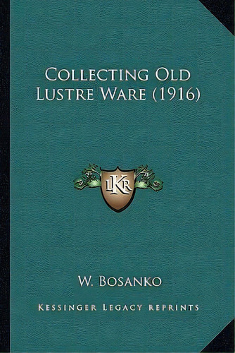 Collecting Old Lustre Ware (1916), De W Bosanko. Editorial Kessinger Publishing, Tapa Blanda En Inglés