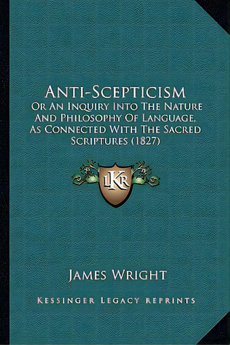 Anti-scepticism: Or An Inquiry Into The Nature And Philosophy Of Language, As Connected With The ..., De Wright, James. Editorial Kessinger Pub Llc, Tapa Blanda En Inglés