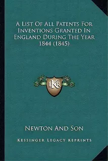 A List Of All Patents For Inventions Granted In England During The Year 1844 (1845), De Newton And Son. Editorial Kessinger Publishing, Tapa Blanda En Inglés