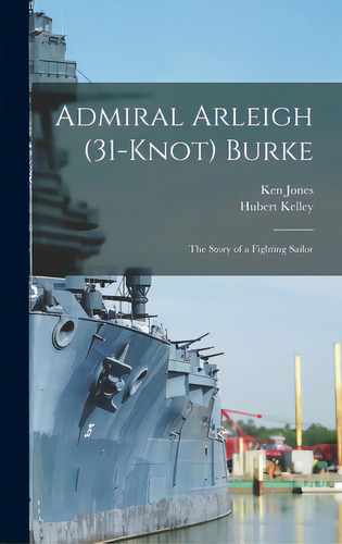 Admiral Arleigh (31-knot) Burke; The Story Of A Fighting Sailor, De Jones, Ken 1903 Feb 11-. Editorial Hassell Street Pr, Tapa Dura En Inglés