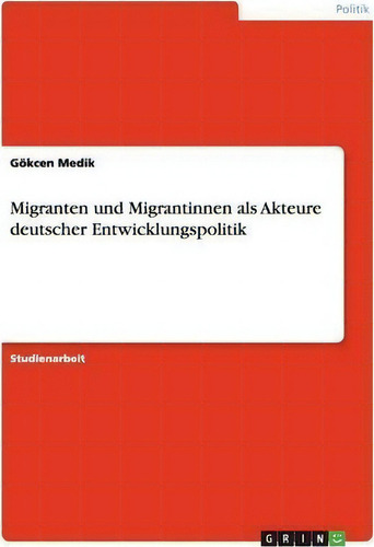 Migranten Und Migrantinnen Als Akteure Deutscher Entwicklungspolitik, De Goekcen Medik., Vol. 1. Editorial Grin Publishing, Tapa Blanda En Alemán