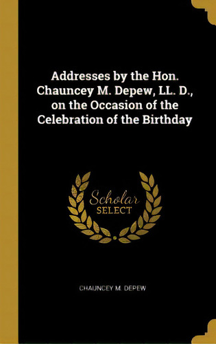 Addresses By The Hon. Chauncey M. Depew, Ll. D., On The Occasion Of The Celebration Of The Birthday, De Depew, Chauncey M.. Editorial Wentworth Pr, Tapa Dura En Inglés