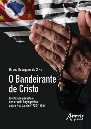 O bandeirante de Cristo identidade paulista e construção hagiográfica sobre frei galvão (1922-1954), de Silva, Dirceu Rodrigues da. Editorial Appris Editora e Livraria Eireli - ME, capa mole em português, 2018