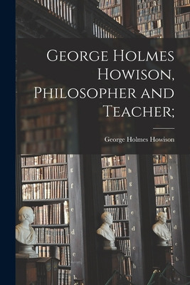 Libro George Holmes Howison, Philosopher And Teacher; - H...