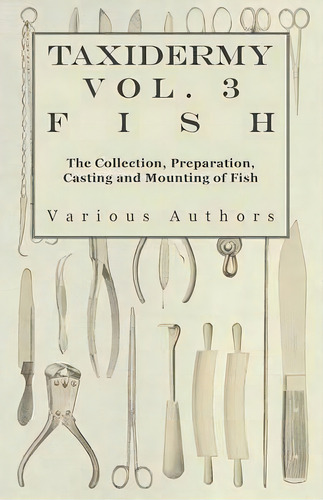 Taxidermy Vol.3 Fish - The Collection, Preparation, Casting And Mounting Of Fish, De Various. Editorial Read Books, Tapa Blanda En Inglés, 2010