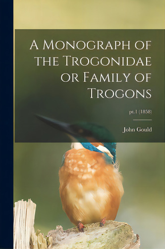 A Monograph Of The Trogonidae Or Family Of Trogons; Pt.1 (1858), De Gould, John 1804-1881. Editorial Legare Street Pr, Tapa Blanda En Inglés