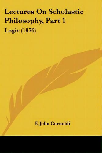 Lectures On Scholastic Philosophy, Part 1: Logic (1876), De Cornoldi, F. John. Editorial Kessinger Pub Llc, Tapa Blanda En Inglés