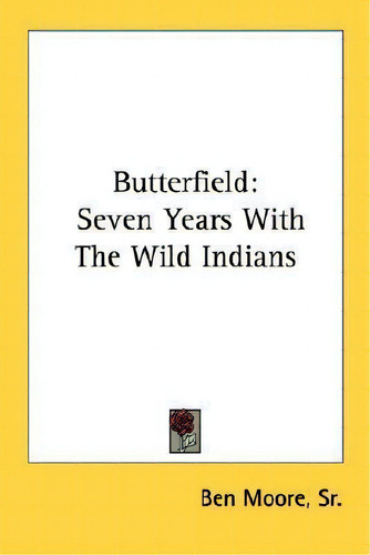 Butterfield : Seven Years With The Wild Indians: Seven Years With The Wild Indians, De Sr Ben Moore., Vol. 1. Editorial Kessinger Publishing, Tapa Blanda En Inglés