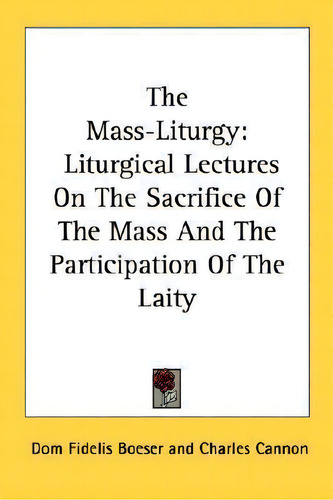 The Mass-liturgy : Liturgical Lectures On The Sacrifice Of The Mass And The Participation Of The ..., De Dom Fidelis Boeser. Editorial Kessinger Publishing, Tapa Blanda En Inglés