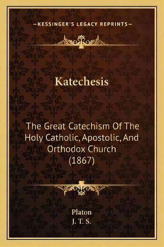 Katechesis : The Great Catechism Of The Holy Catholic, Apostolic, And Orthodox Church (1867), De Platón. Editorial Kessinger Publishing, Tapa Blanda En Inglés
