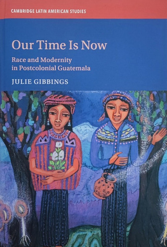 Our Time Is Now: Race And Modernity Postcolonial Guatemala