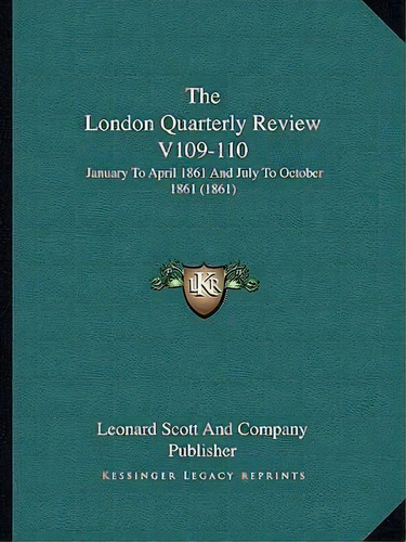 The London Quarterly Review V109-110 : January To April 1861 And July To October 1861 (1861), De Leonard Scott And Company Publisher. Editorial Kessinger Publishing, Tapa Blanda En Inglés
