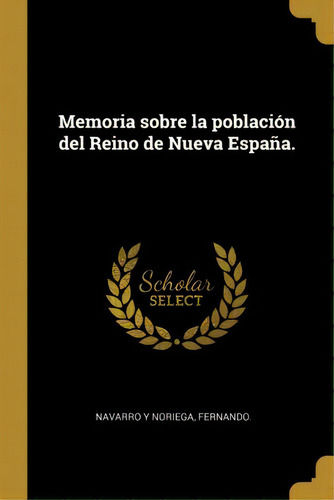 Memoria Sobre La Poblaci N Del Reino De Nueva Espa A., De Fernando Navarro Y Noriega., Vol. 1. Editorial Scholar Select, Tapa Dura En Español