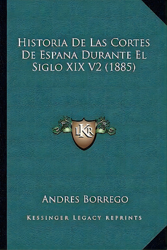 Historia De Las Cortes De Espana Durante El Siglo Xix V2 (1885), De Andres Borrego. Editorial Kessinger Publishing, Tapa Blanda En Español