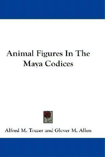 Animal Figures In The Maya Codices, De Alfred M. Tozzer., Vol. 1. Editorial Kessinger Publishing Co, Tapa Blanda En Inglés