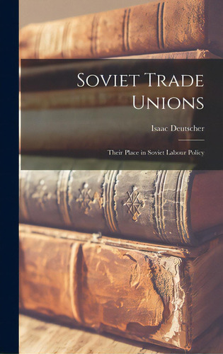 Soviet Trade Unions; Their Place In Soviet Labour Policy, De Deutscher, Isaac 1907-1967. Editorial Hassell Street Pr, Tapa Dura En Inglés