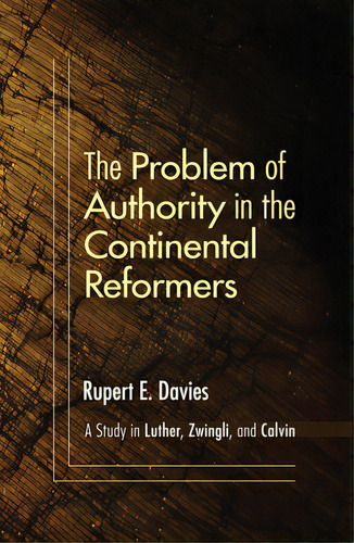 The Problem Of Authority In The Continental Reformers: A Study In Luther, Zwingli, And Calvin, De Davies, Rupert E.., Vol. 1. Editorial Wipf & Stock Publ, Tapa Blanda En Inglés