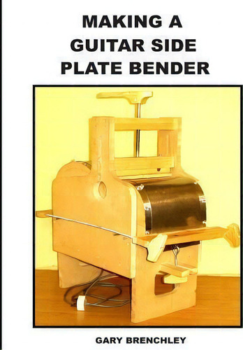 Making A Guitar Side Plate Bender, De Gary Brenchley., Vol. 1. Editorial Createspace Independent Publishing Platform, Tapa Blanda En Inglés