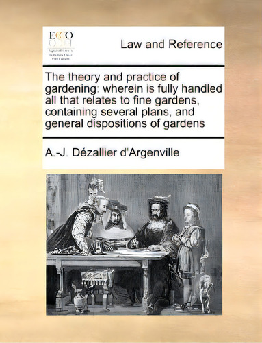 The Theory And Practice Of Gardening: Wherein Is Fully Handled All That Relates To Fine Gardens, ..., De Argenville, Antoine-joseph Dezallier D'. Editorial Gale Ecco Print Ed, Tapa Blanda En Inglés