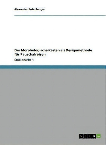 Der Morphologische Kasten Als Designmethode Fur Pauschalreisen, De Alexander Erdenberger., Vol. 1. Editorial Grin Publishing, Tapa Blanda En Alemán