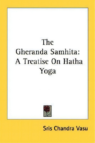 The Gheranda Samhita: A Treatise On Hatha Yoga, De Sris Chandra Vasu., Vol. 1. Editorial Kessinger Publishing, Tapa Blanda En Inglés