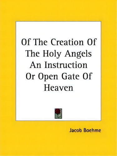 Of The Creation Of The Holy Angels An Instruction Or Open Gate Of Heaven: An Instruction Or Open Gate Of Heaven, De Jacob Boehme., Vol. 1. Editorial Kessinger Publishing, Tapa Blanda En Inglés
