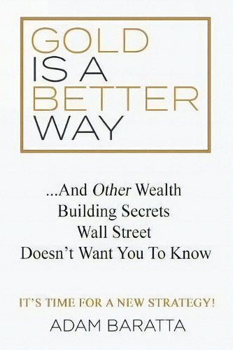 Gold Is A Better Way : And Other Wealth Building Secrets Wall Street Doesn't Want You To Know, De Adam Baratta. Editorial Morgan James Publishing Llc, Tapa Blanda En Inglés