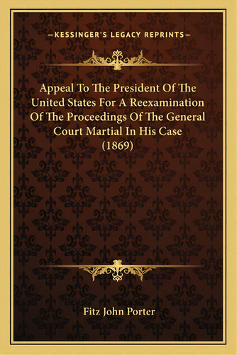 Appeal To The President Of The United States For A Reexaminaappeal To The President Of The United..., De Porter, Fitz-john. Editorial Kessinger Pub Llc, Tapa Blanda En Inglés