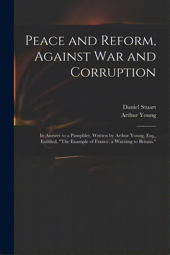Peace And Reform, Against War And Corruption: In Answer To A Pamphlet, Written By Arthur Young, E..., De Stuart, Daniel 1766-1846. Editorial Legare Street Pr, Tapa Blanda En Inglés