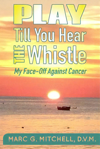Play Till You Hear The Whistle: My Face-off Against Cancer, De Mitchell, Dvm Marc G.. Editorial Createspace, Tapa Blanda En Inglés