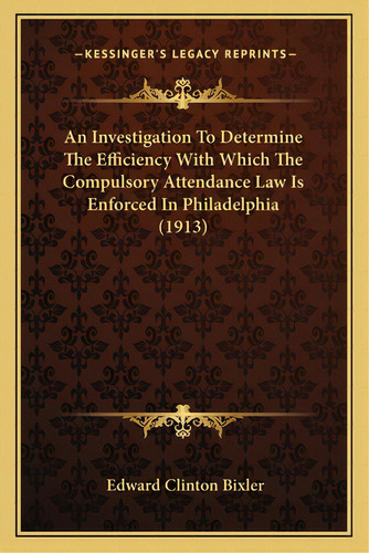 An Investigation To Determine The Efficiency With Which The Compulsory Attendance Law Is Enforced..., De Bixler, Edward Clinton. Editorial Kessinger Pub Llc, Tapa Blanda En Inglés