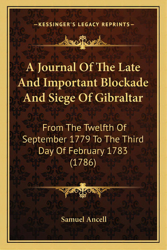 A Journal Of The Late And Important Blockade And Siege Of Gibraltar: From The Twelfth Of Septembe..., De Ancell, Samuel. Editorial Kessinger Pub Llc, Tapa Blanda En Inglés