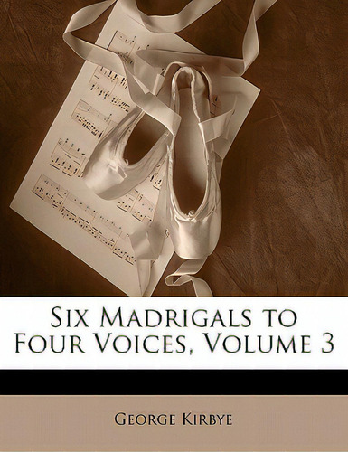 Six Madrigals To Four Voices, Volume 3, De Kirbye, George., Vol. 3. Editorial Nabu Pr, Tapa Blanda En Inglés