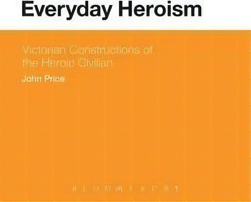 Everyday Heroism: Victorian Constructions Of The Heroic Civilian, De John Price., Vol. 1. Editorial Bloomsbury Publishing Plc, Tapa Blanda En Inglés