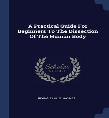 A Practical Guide For Beginners To The Dissection Of The Human Body, De Irving Samuel Haynes. Editorial Sagwan Press, Tapa Blanda En Inglés