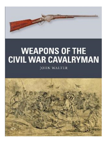 Weapons Of The Civil War Cavalryman - John Walter. Eb17