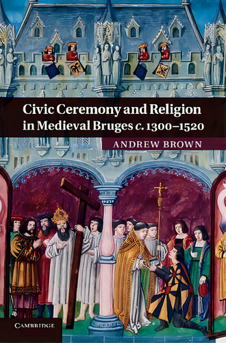 Civic Ceremony And Religion In Medieval Bruges C.1300-1520, De Andrew Brown. Editorial Cambridge University Press, Tapa Blanda En Inglés
