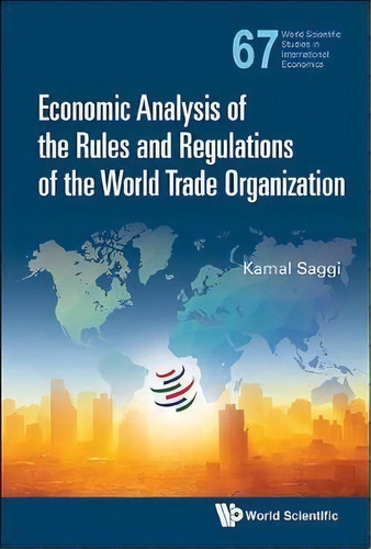 Economic Analysis Of The Rules And Regulations Of The World Trade Organization, De Kamal Saggi. Editorial World Scientific Publishing Co Pte Ltd, Tapa Dura En Inglés