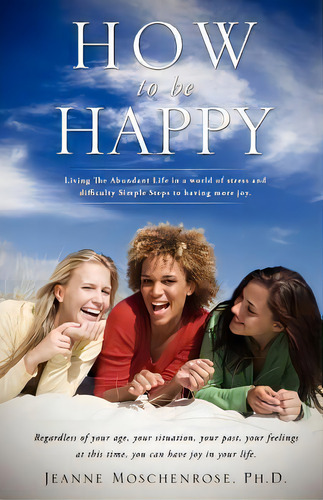 How To Be Happy, De Ph D Jeanne Moschenrose. Editorial Xulon Press, Tapa Blanda En Inglés