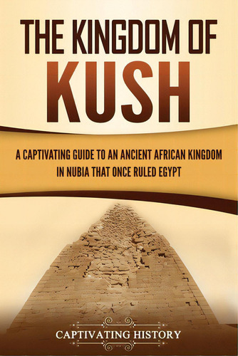 The Kingdom Of Kush: A Captivating Guide To An Ancient African Kingdom In Nubia That Once Ruled E..., De History, Captivating. Editorial Captivating History, Tapa Blanda En Inglés