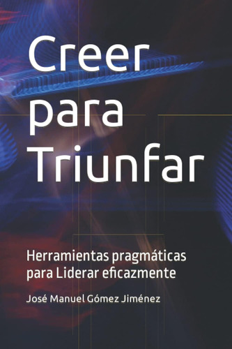 Libro: Creer Triunfar: Herramientas Pragmáticas Lid