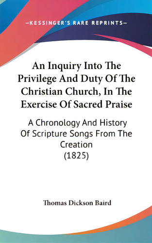 An Inquiry Into The Privilege And Duty Of The Christian Church, In The Exercise Of Sacred Praise:..., De Baird, Thomas Dickson. Editorial Kessinger Pub Llc, Tapa Dura En Inglés